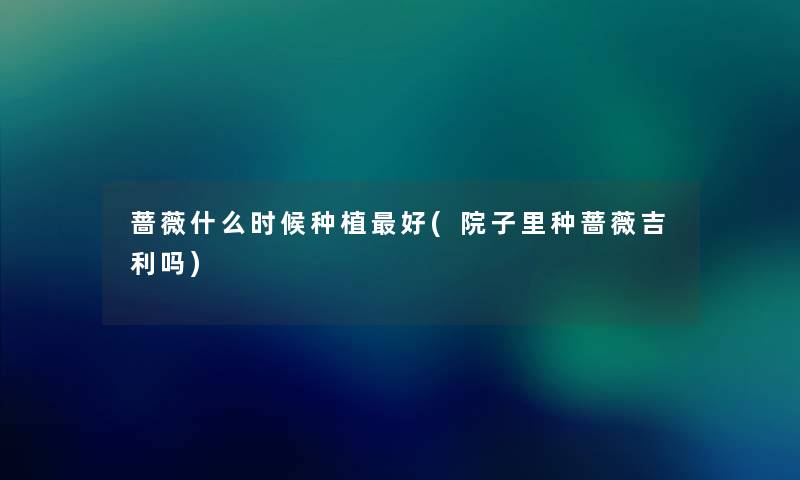 蔷薇什么时候种植好(院子里种蔷薇吉利吗) 蔷薇什么时候种植好(院子里种蔷薇吉利吗)