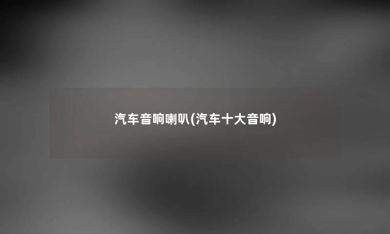汽车音响喇叭(汽车一些音响) 汽车音响喇叭(汽车一些音响)