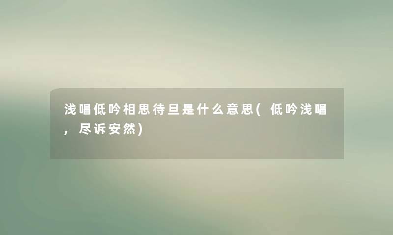 浅唱低吟相思待旦是什么意思(低吟浅唱,尽诉安然) 浅唱低吟相思待旦是什么意思(低吟浅唱,尽诉安然)