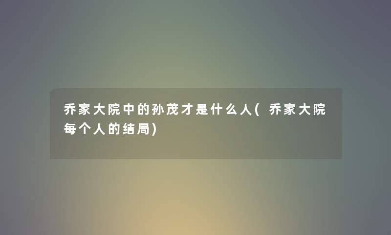 乔家大院中的孙茂才是什么人(乔家大院每个人的结局) 乔家大院中的孙茂才是什么人(乔家大院每个人的结局)