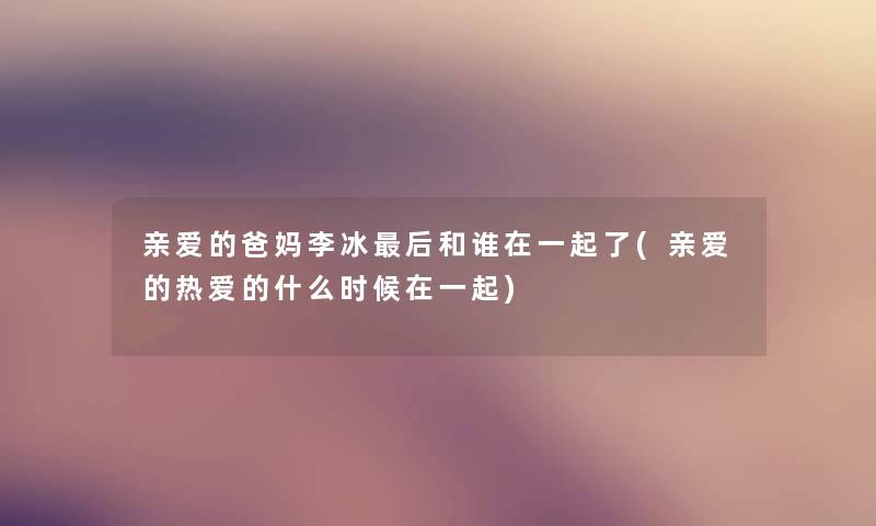 亲爱的爸妈李冰这里要说和谁在一起了(亲爱的热爱的什么时候在一起) 亲爱的爸妈李冰这里要说和谁在一起了(亲爱的热爱的什么时候在一起)