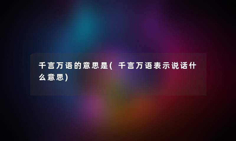 千言万语的意思是(千言万语表示说话什么意思) 千言万语的意思是(千言万语表示说话什么意思)