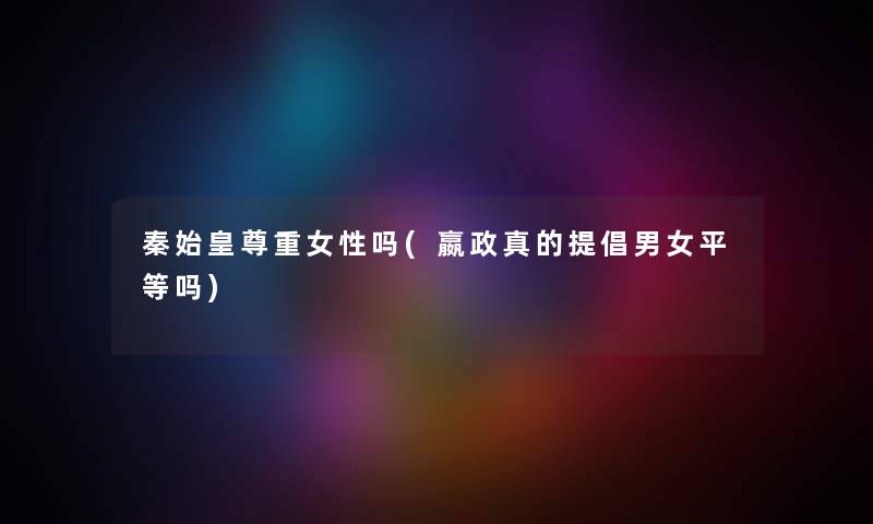 秦始皇尊重女性吗(嬴政真的提倡男女平等吗) 秦始皇尊重女性吗(嬴政真的提倡男女平等吗)