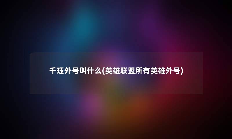 千珏外号叫什么(英雄联盟所有英雄外号) 千珏外号叫什么(英雄联盟所有英雄外号)