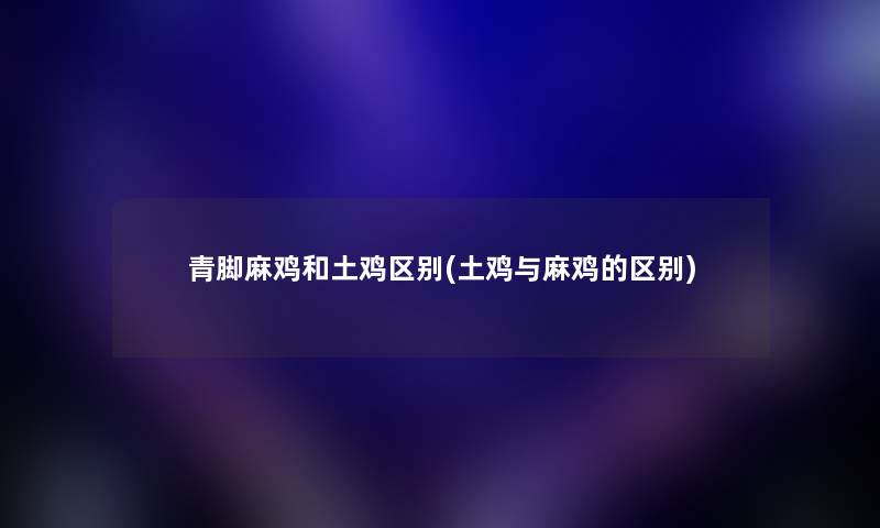 青脚麻鸡和土鸡区别(土鸡与麻鸡的区别) 青脚麻鸡和土鸡区别(土鸡与麻鸡的区别)