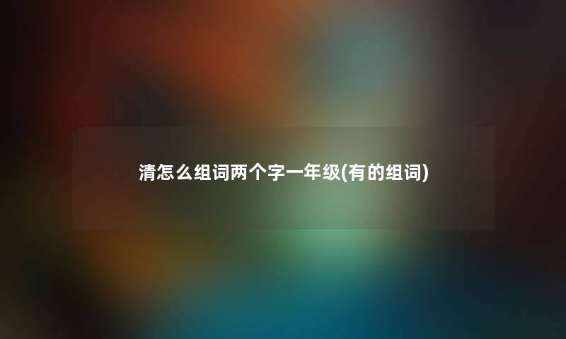 清怎么组词两个字一年级(有的组词) 清怎么组词两个字一年级(有的组词)