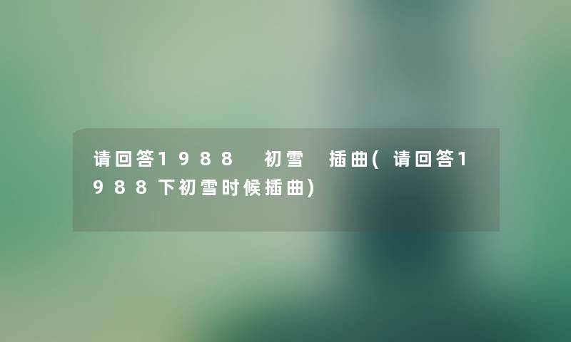 请回答1988 初雪 插曲(请回答1988下初雪时候插曲) 请回答1988 初雪 插曲(请回答1988下初雪时候插曲)