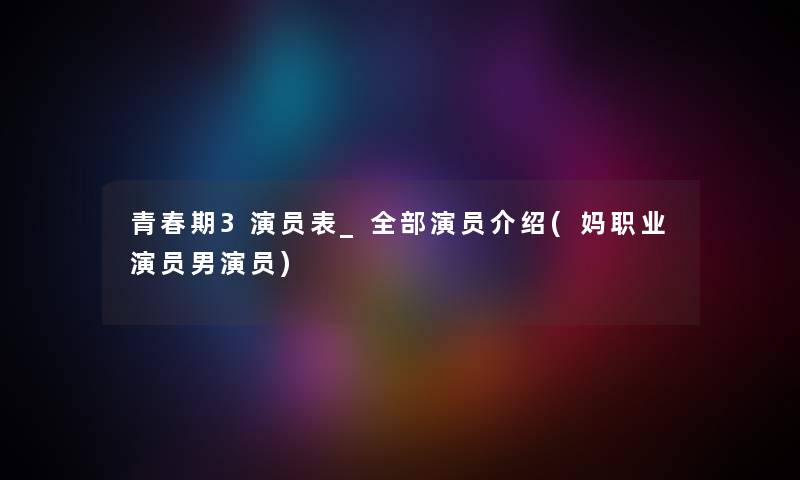 青春期3演员表_整理的演员介绍(妈职业演员男演员) 青春期3演员表_整理的演员介绍(妈职业演员男演员)