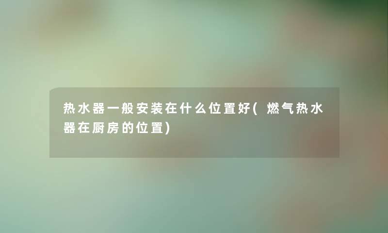 热水器一般安装在什么位置好(燃气热水器在厨房的位置) 热水器一般安装在什么位置好(燃气热水器在厨房的位置)