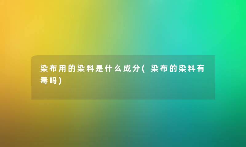 染布用的染料是什么成分(染布的染料有毒吗) 染布用的染料是什么成分(染布的染料有毒吗)