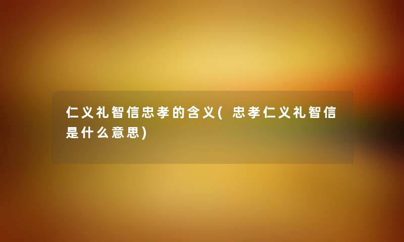 仁义礼智信忠孝的含义(忠孝仁义礼智信是什么意思) 仁义礼智信忠孝的含义(忠孝仁义礼智信是什么意思)