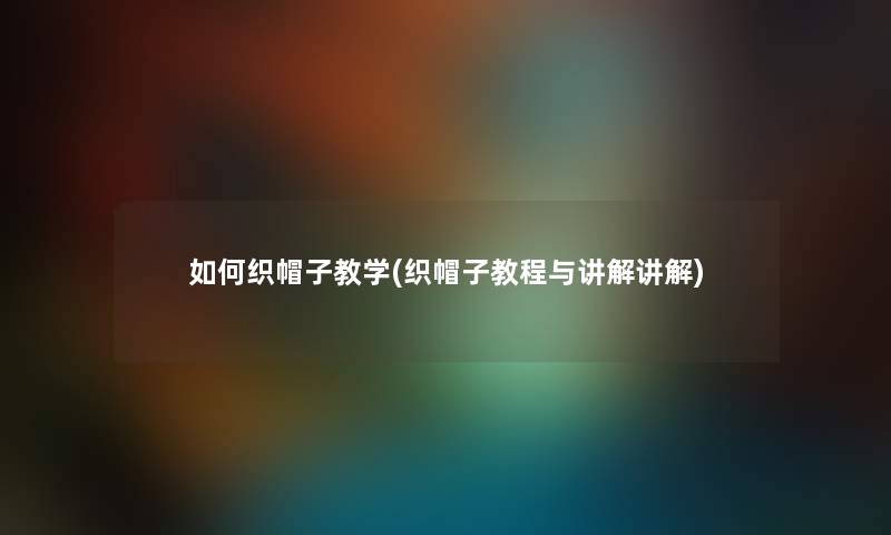 如何织帽子教学(织帽子教程与讲解讲解)
