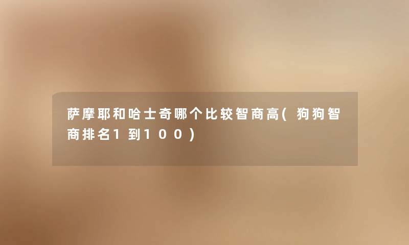 萨摩耶和哈士奇哪个比较智商高(狗狗智商推荐1到100) 萨摩耶和哈士奇哪个比较智商高(狗狗智商推荐1到100)