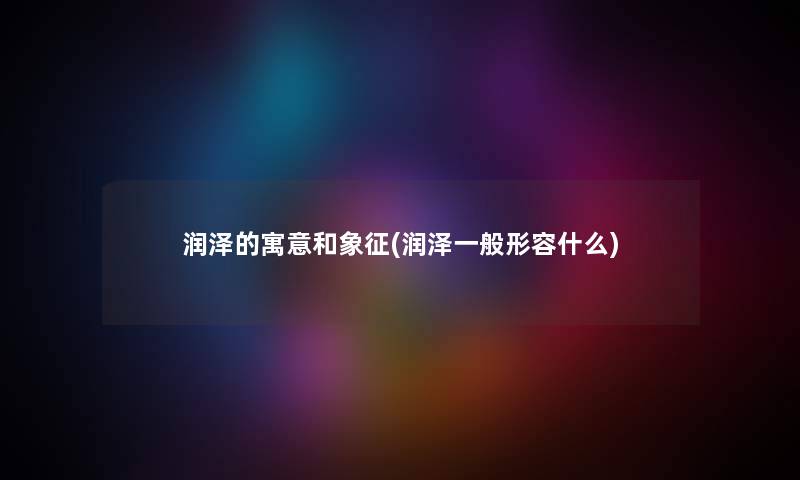 润泽的寓意和象征(润泽一般形容什么) 润泽的寓意和象征(润泽一般形容什么)
