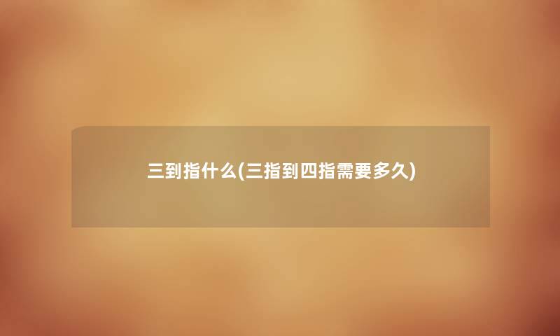 三到指什么(三指到四指需要多久) 三到指什么(三指到四指需要多久)