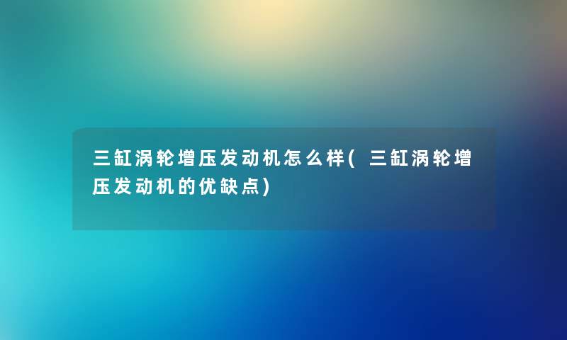 三缸涡轮增压发动机怎么样(三缸涡轮增压发动机的优缺点) 三缸涡轮增压发动机怎么样(三缸涡轮增压发动机的优缺点)
