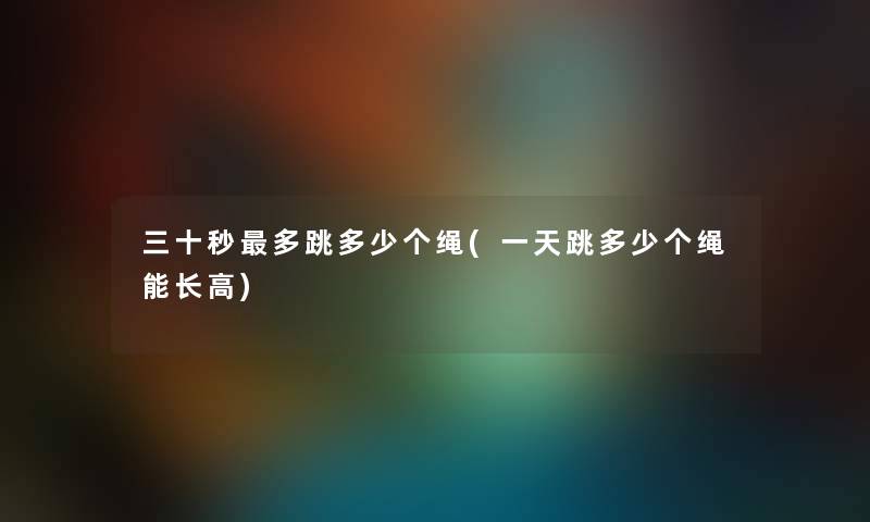 三十秒多跳多少个绳(一天跳多少个绳能长高) 三十秒多跳多少个绳(一天跳多少个绳能长高)