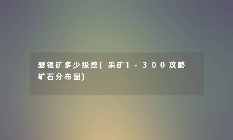 瑟银矿多少级挖(采矿1-300攻略 矿石分布图)