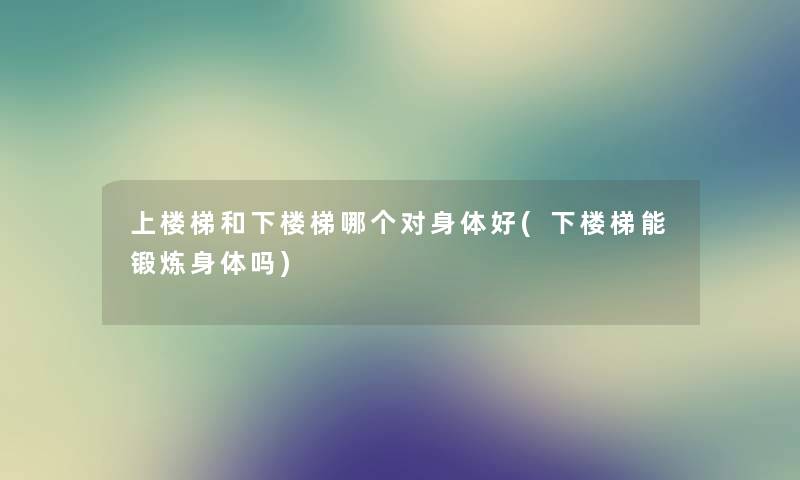 上楼梯和下楼梯哪个对身体好(下楼梯能锻炼身体吗) 上楼梯和下楼梯哪个对身体好(下楼梯能锻炼身体吗)