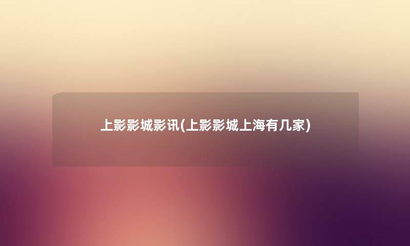 上影影城影讯(上影影城上海有几家) 上影影城影讯(上影影城上海有几家)