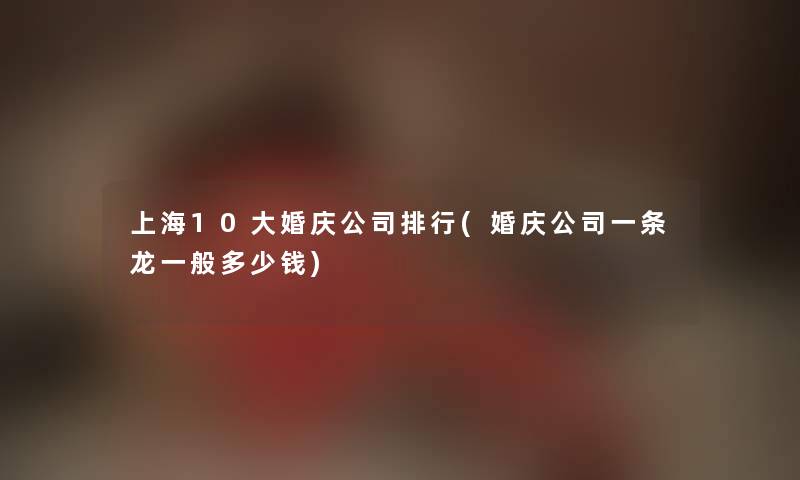 上海10大婚庆公司整理(婚庆公司一条龙一般多少钱) 上海10大婚庆公司整理(婚庆公司一条龙一般多少钱)