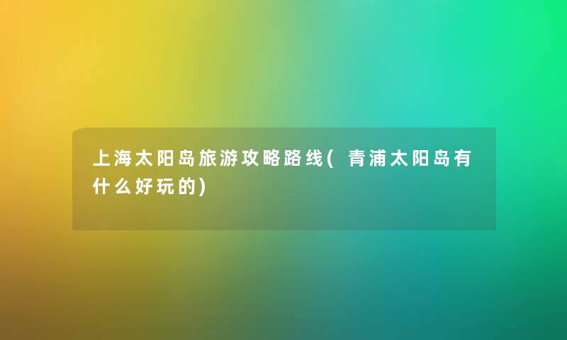 上海太阳岛旅游攻略路线(青浦太阳岛有什么好玩的) 上海太阳岛旅游攻略路线(青浦太阳岛有什么好玩的)