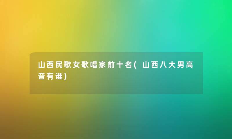 山西民歌女歌唱家前十名(山西八大男高音有谁) 山西民歌女歌唱家前十名(山西八大男高音有谁)