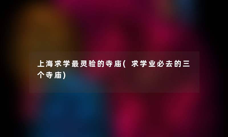上海求学灵验的寺庙(求学业必去的三个寺庙) 上海求学灵验的寺庙(求学业必去的三个寺庙)