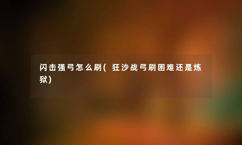 闪击强弓怎么刷(狂沙战弓刷困难还是炼狱) 闪击强弓怎么刷(狂沙战弓刷困难还是炼狱)