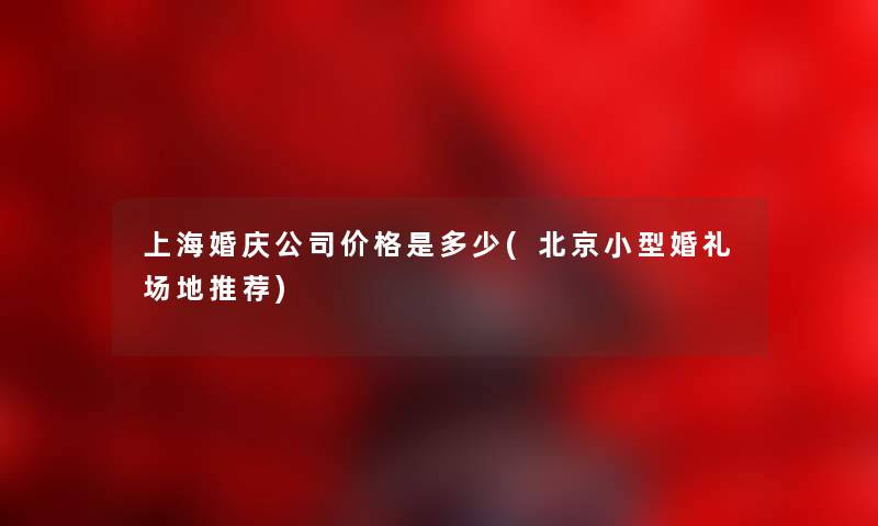 上海婚庆公司价格是多少(北京小型婚礼场地推荐) 上海婚庆公司价格是多少(北京小型婚礼场地推荐)