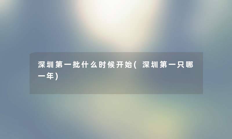 深圳第一批什么时候开始(深圳第一只哪一年) 深圳第一批什么时候开始(深圳第一只哪一年)