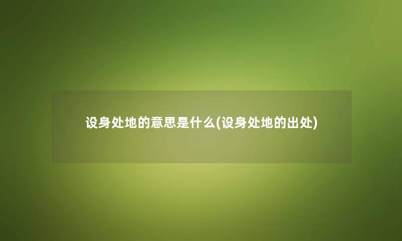 设身处地的意思是什么(设身处地的出处) 设身处地的意思是什么(设身处地的出处)