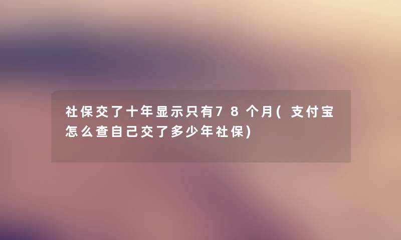 社保交了十年显示只有78个月(支付宝怎么查自己交了多少年社保)