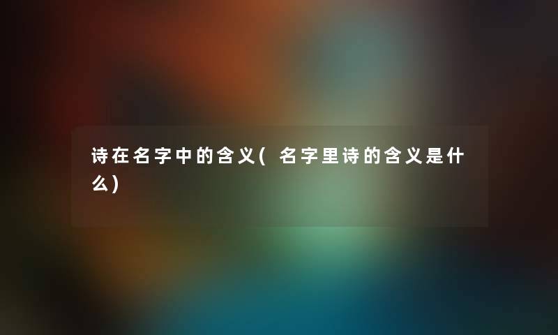 诗在名字中的含义(名字里诗的含义是什么)