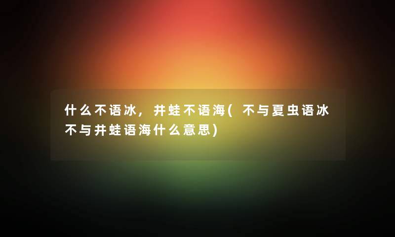 什么不语冰,井蛙不语海(不与夏虫语冰不与井蛙语海什么意思)