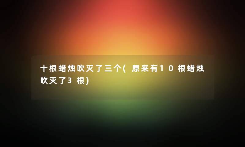 十根蜡烛吹灭了三个(原来有10根蜡烛吹灭了3根)