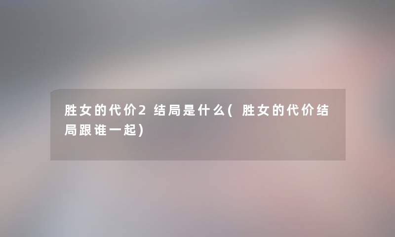 胜女的代价2结局是什么(胜女的代价结局跟谁一起) 胜女的代价2结局是什么(胜女的代价结局跟谁一起)