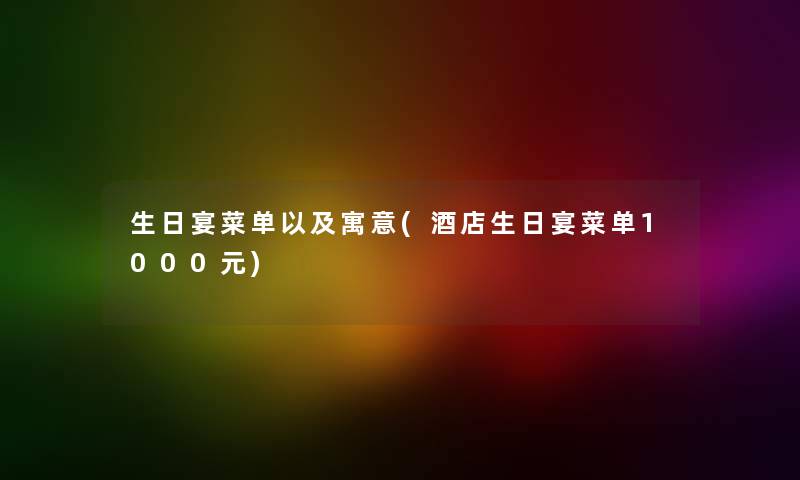 生日宴菜单以及寓意(酒店生日宴菜单1000元) 生日宴菜单以及寓意(酒店生日宴菜单1000元)