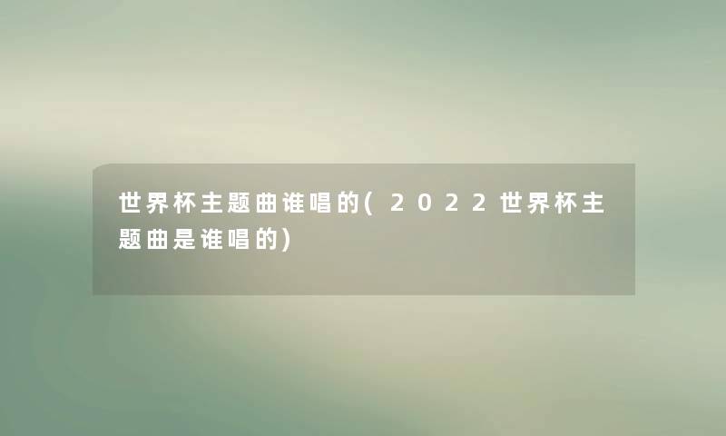 世界杯主题曲谁唱的(2022世界杯主题曲是谁唱的) 世界杯主题曲谁唱的(2022世界杯主题曲是谁唱的)