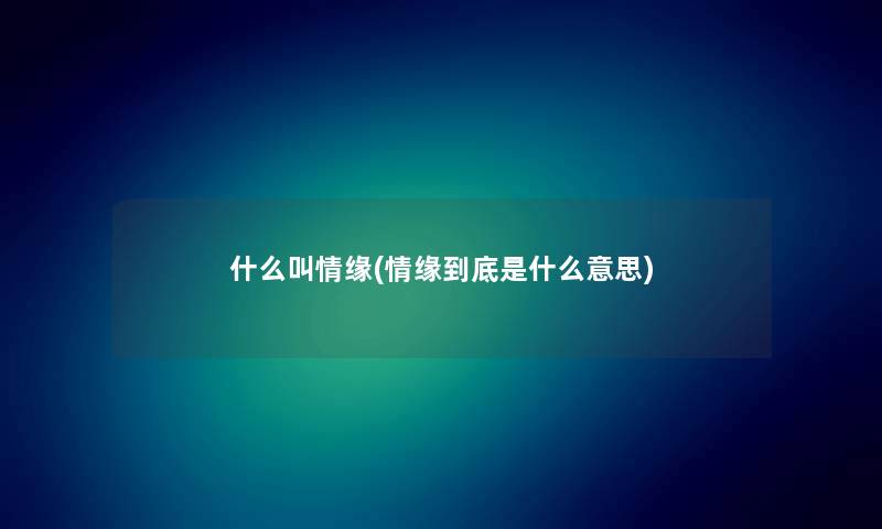 什么叫情缘(情缘到底是什么意思) 什么叫情缘(情缘到底是什么意思)