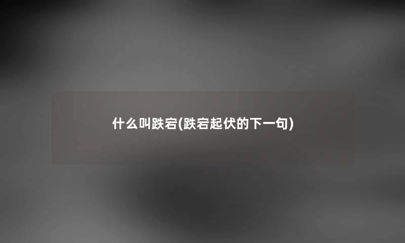 什么叫跌宕(跌宕起伏的下一句) 什么叫跌宕(跌宕起伏的下一句)