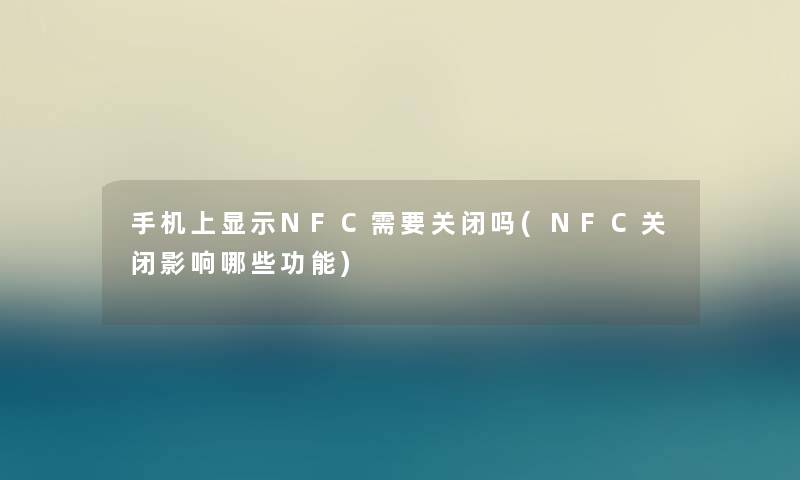 手机上显示NFC需要关闭吗(NFC关闭影响哪些功能) 手机上显示NFC需要关闭吗(NFC关闭影响哪些功能)