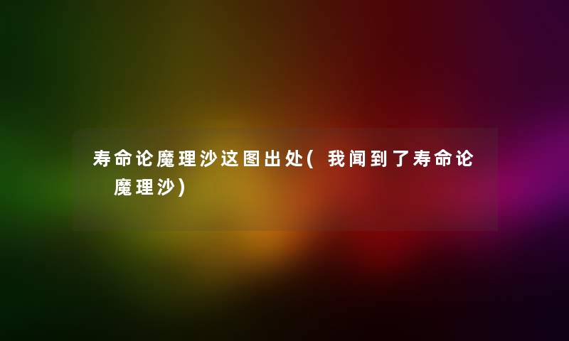 寿命论魔理沙这图出处(我闻到了寿命论 魔理沙) 寿命论魔理沙这图出处(我闻到了寿命论 魔理沙)
