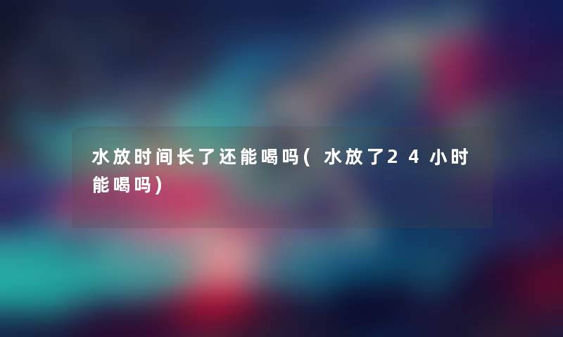 水放时间长了还能喝吗(水放了24小时能喝吗) 水放时间长了还能喝吗(水放了24小时能喝吗)