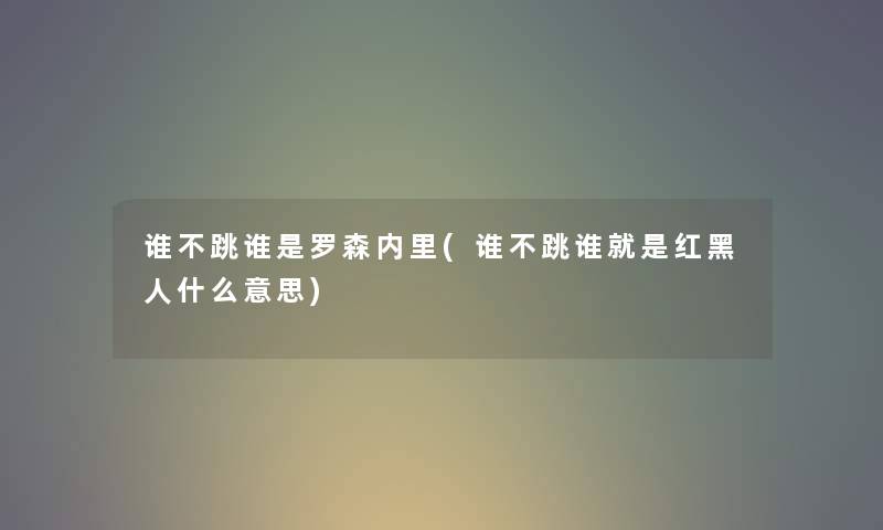 谁不跳谁是罗森内里(谁不跳谁就是红黑人什么意思) 谁不跳谁是罗森内里(谁不跳谁就是红黑人什么意思)