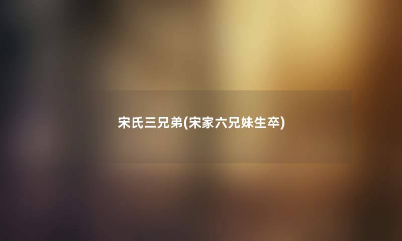 宋氏三兄弟(宋家六兄妹生卒) 宋氏三兄弟(宋家六兄妹生卒)