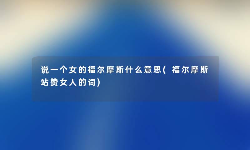 说一个女的福尔摩斯什么意思(福尔摩斯站赞女人的词) 说一个女的福尔摩斯什么意思(福尔摩斯站赞女人的词)