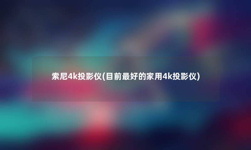 索尼4k投影仪(目前好的家用4k投影仪)