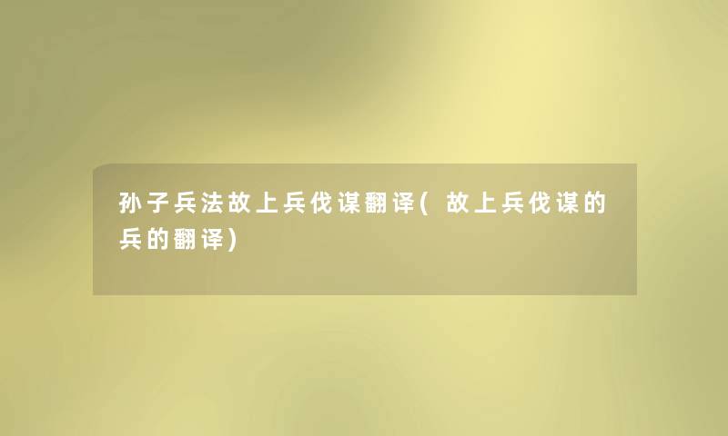 孙子兵法故上兵伐谋翻译(故上兵伐谋的兵的翻译) 孙子兵法故上兵伐谋翻译(故上兵伐谋的兵的翻译)