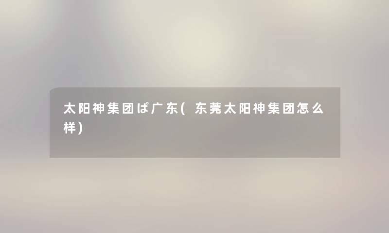太阳神集团ぱ广东(东莞太阳神集团怎么样) 太阳神集团ぱ广东(东莞太阳神集团怎么样)